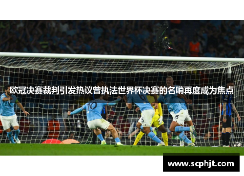 欧冠决赛裁判引发热议曾执法世界杯决赛的名哨再度成为焦点