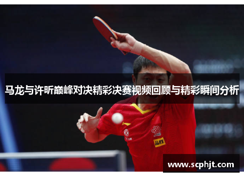 马龙与许昕巅峰对决精彩决赛视频回顾与精彩瞬间分析