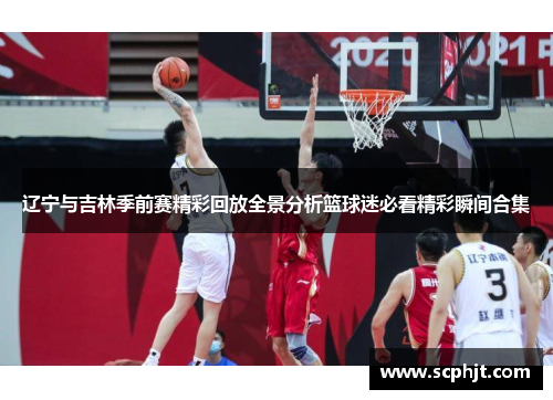 辽宁与吉林季前赛精彩回放全景分析篮球迷必看精彩瞬间合集