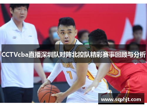 CCTVcba直播深圳队对阵北控队精彩赛事回顾与分析