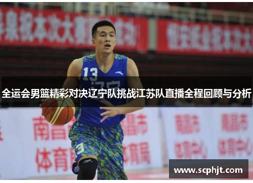 全运会男篮精彩对决辽宁队挑战江苏队直播全程回顾与分析