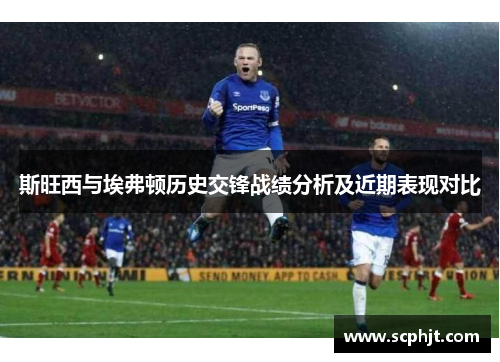 斯旺西与埃弗顿历史交锋战绩分析及近期表现对比