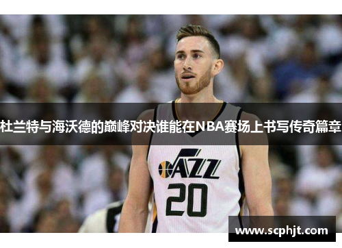 杜兰特与海沃德的巅峰对决谁能在NBA赛场上书写传奇篇章